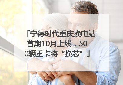 宁德时代重庆换电站首期10月上线，500辆重卡将“换芯”