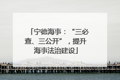 宁德海事：“三必查、三公开”，提升海事法治建设