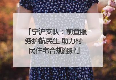 宁沪支队：前置服务护航民生 助力村民住宅合规翻建