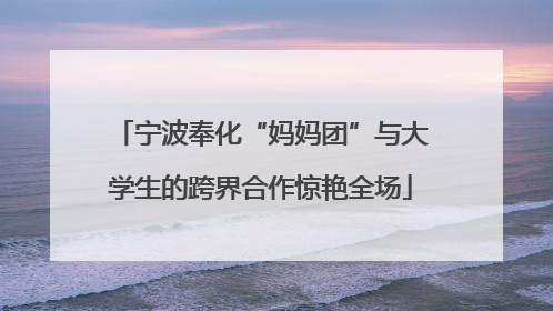 宁波奉化“妈妈团”与大学生的跨界合作惊艳全场