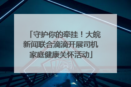 守护你的牵挂！大皖新闻联合滴滴开展司机家庭健康关怀活动