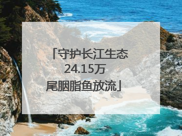 守护长江生态 24.15万尾胭脂鱼放流
