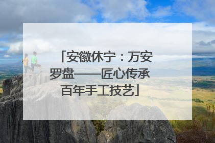 安徽休宁：万安罗盘——匠心传承百年手工技艺