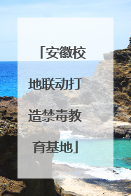 安徽校地联动打造禁毒教育基地