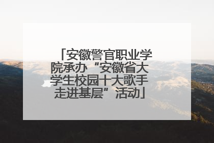 安徽警官职业学院承办“安徽省大学生校园十大歌手走进基层”活动