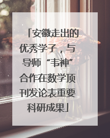 安徽走出的优秀学子，与导师“韦神”合作在数学顶刊发论表重要科研成果