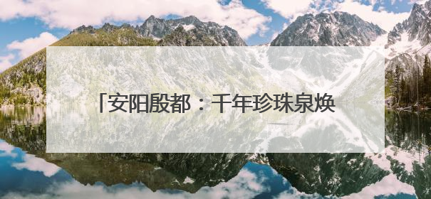 安阳殷都：千年珍珠泉焕新颜 文旅融合展新姿