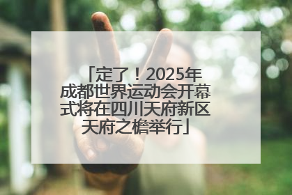 定了！2025年成都世界运动会开幕式将在四川天府新区天府之檐举行