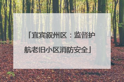 宜宾叙州区：监督护航老旧小区消防安全