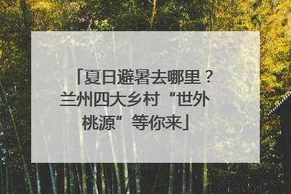 夏日避暑去哪里？兰州四大乡村“世外桃源”等你来