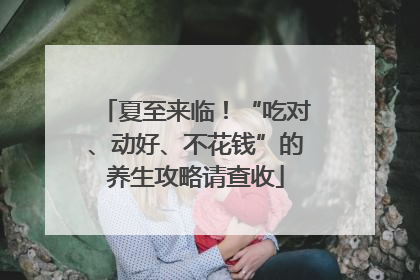 夏至来临！“吃对、动好、不花钱”的养生攻略请查收