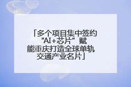 多个项目集中签约 “AI+芯片”赋能重庆打造全球单轨交通产业名片