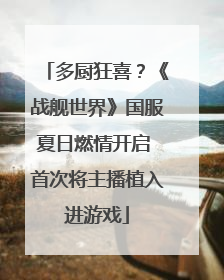 多厨狂喜？《战舰世界》国服夏日燃情开启 首次将主播植入进游戏