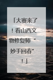 大赛来了！看山西文物修复师“妙手回春”！