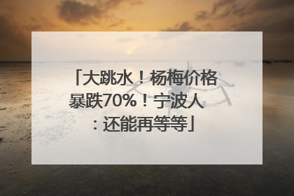 大跳水！杨梅价格暴跌70%！宁波人：还能再等等
