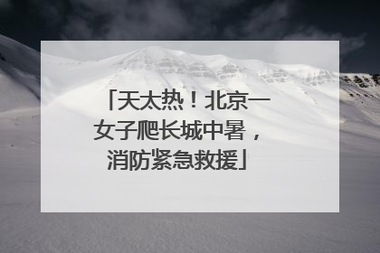 天太热！北京一女子爬长城中暑，消防紧急救援