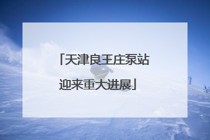 天津良王庄泵站迎来重大进展