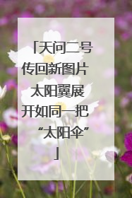 天问二号传回新图片 太阳翼展开如同一把“太阳伞”