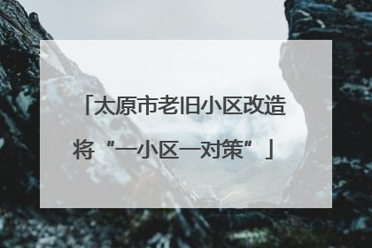 太原市老旧小区改造将“一小区一对策”