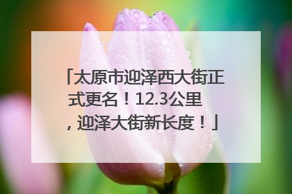 太原市迎泽西大街正式更名！12.3公里，迎泽大街新长度！