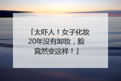 太吓人！女子化妆20年没有卸妆，脸竟然变这样！