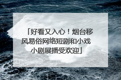 好看又入心！烟台移风易俗网络短剧和小戏小剧展播受欢迎