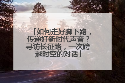 如何走好脚下路，传递好新时代声音？寻访长征路，一次跨越时空的对话