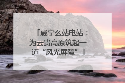 威宁么站电站：为云贵高原筑起一道“风光屏障”
