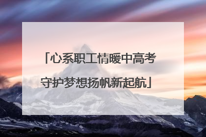心系职工情暖中高考 守护梦想扬帆新起航