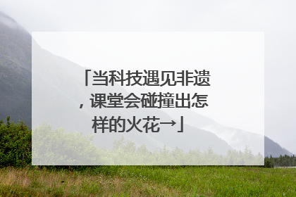当科技遇见非遗，课堂会碰撞出怎样的火花→