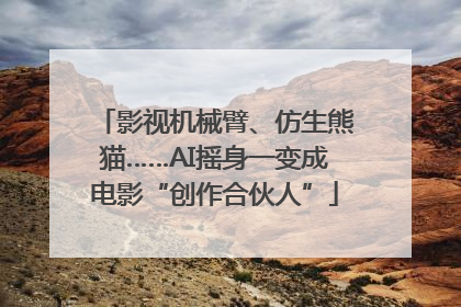 影视机械臂、仿生熊猫……AI摇身一变成电影“创作合伙人”