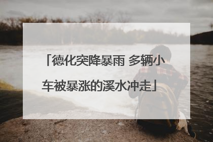 德化突降暴雨 多辆小车被暴涨的溪水冲走