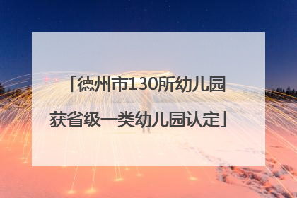 德州市130所幼儿园获省级一类幼儿园认定