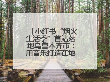 小红书“烟火生活季”首站落地乌鲁木齐市：用音乐打造在地文化新标签