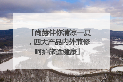 尚赫伴你清凉一夏，四大产品内外兼修呵护旅途健康