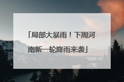 局部大暴雨！下周河南新一轮降雨来袭