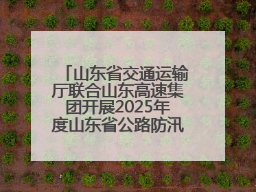 山东省交通运输厅联合山东高速集团开展2025年度山东省公路防汛应急演练