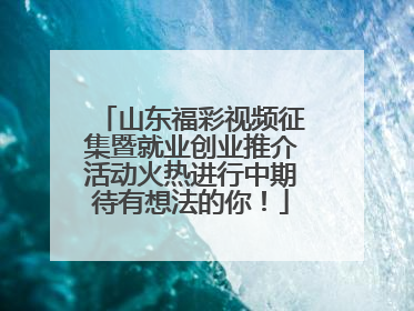 山东福彩视频征集暨就业创业推介活动火热进行中期待有想法的你！