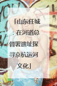 山东任城：在河道总督署遗址探寻京杭运河文化