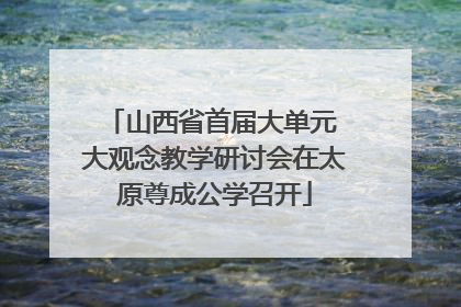 山西省首届大单元 大观念教学研讨会在太原尊成公学召开