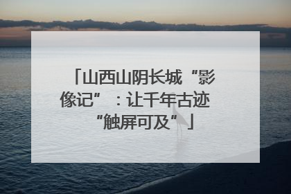 山西山阴长城“影像记”：让千年古迹“触屏可及”