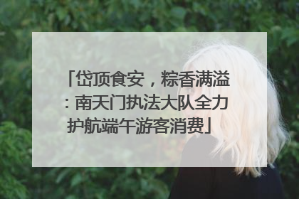 岱顶食安，粽香满溢：南天门执法大队全力护航端午游客消费