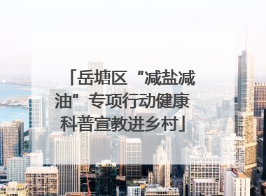岳塘区“减盐减油”专项行动健康科普宣教进乡村