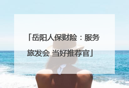 岳阳人保财险：服务旅发会 当好推荐官