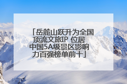岳麓山跃升为全国顶流文旅IP 位居中国5A级景区影响力百强榜单前十