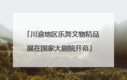 川渝地区乐舞文物精品展在国家大剧院开幕