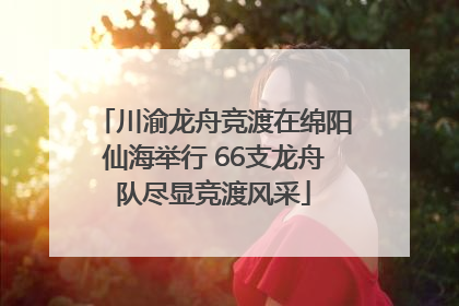 川渝龙舟竞渡在绵阳仙海举行 66支龙舟队尽显竞渡风采