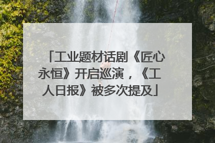 工业题材话剧《匠心永恒》开启巡演，《工人日报》被多次提及