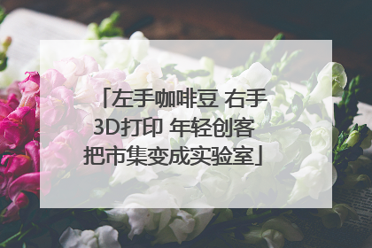 左手咖啡豆 右手3D打印 年轻创客把市集变成实验室