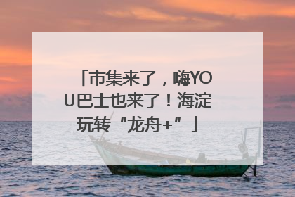 市集来了，嗨YOU巴士也来了！海淀玩转“龙舟+”